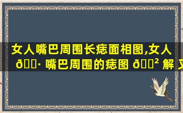 女人嘴巴周围长痣面相图,女人 🕷 嘴巴周围的痣图 🌲 解 又有什么含义